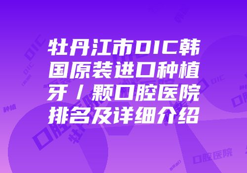 牡丹江市DIC韩国原装进口种植牙／颗口腔医院排名及详细介绍