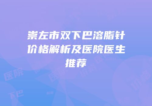 崇左市双下巴溶脂针价格解析及医院医生推荐