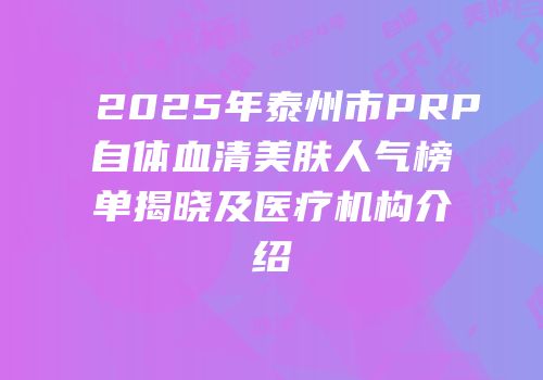 2025年泰州市PRP自体血清美肤人气榜单揭晓及医疗机构介绍