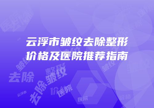 云浮市皱纹去除整形价格及医院推荐指南