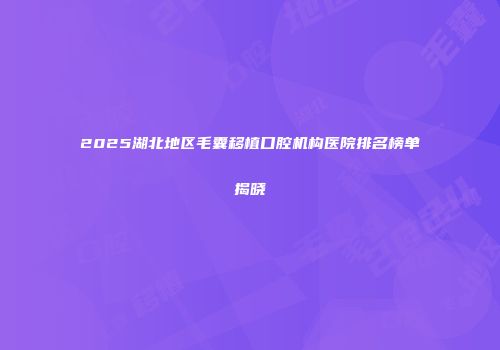 2025湖北地区毛囊移植口腔机构医院排名榜单揭晓