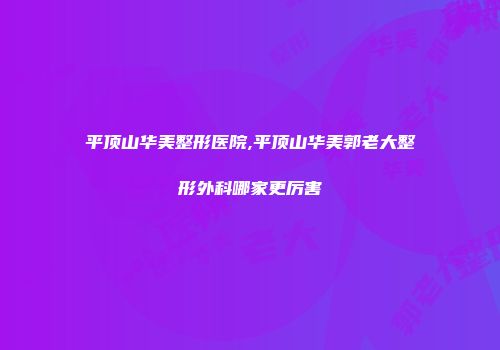 平顶山华美整形医院,平顶山华美郭老大整形外科哪家更厉害