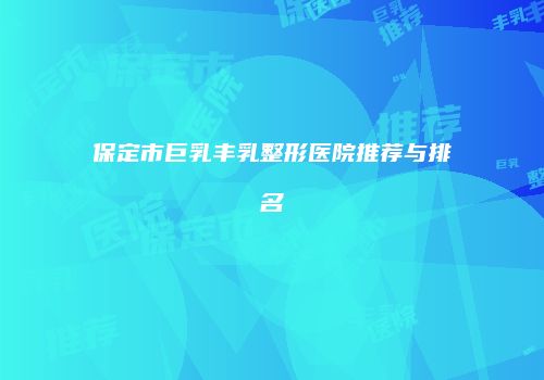 保定市巨乳丰乳整形医院推荐与排名