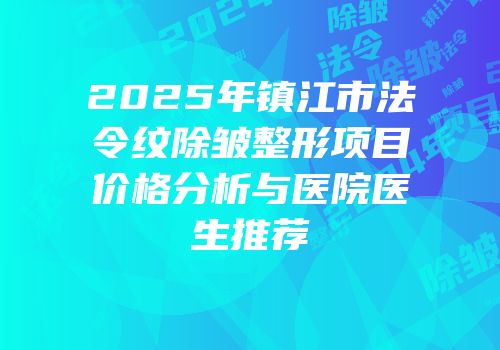 2025年镇江市法令纹除皱整形项目价格分析与医院医生推荐