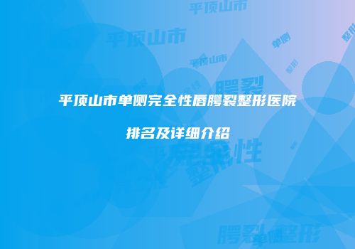 平顶山市单侧完全性唇腭裂整形医院排名及详细介绍