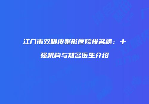 江门市双眼皮整形医院排名榜：十强机构与知名医生介绍