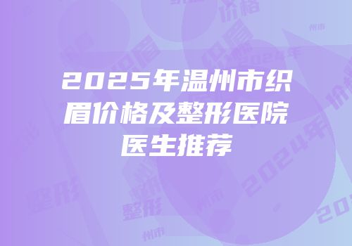 2025年温州市织眉价格及整形医院医生推荐