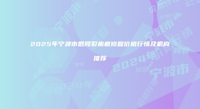2025年宁波市唇腭裂瘢痕修复价格行情及机构推荐