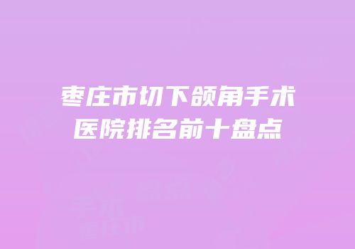 枣庄市切下颌角手术医院排名前十盘点