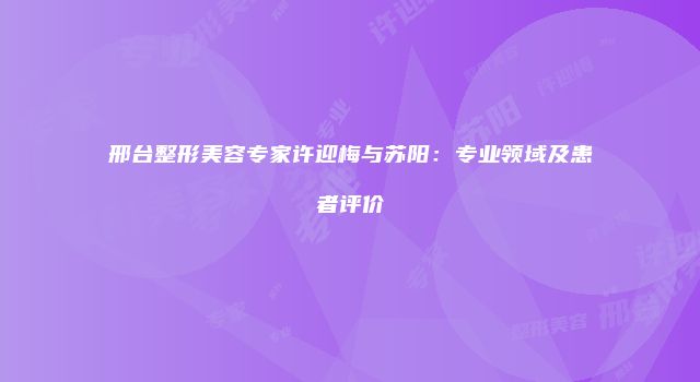 邢台整形美容专家许迎梅与苏阳：专业领域及患者评价