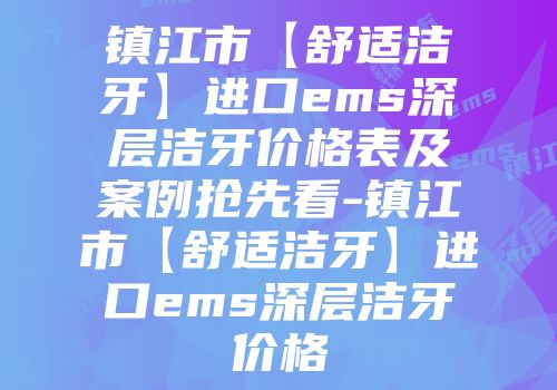 镇江市【舒适洁牙】进口ems深层洁牙价格表及案例抢先看-镇江市【舒适洁牙】进口ems深层洁牙价格