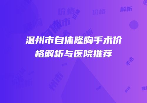 温州市自体隆胸手术价格解析与医院推荐