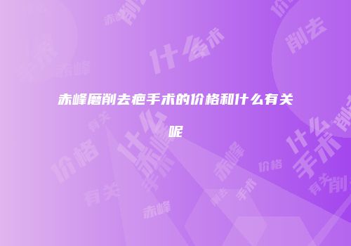 赤峰磨削去疤手术的价格和什么有关呢
