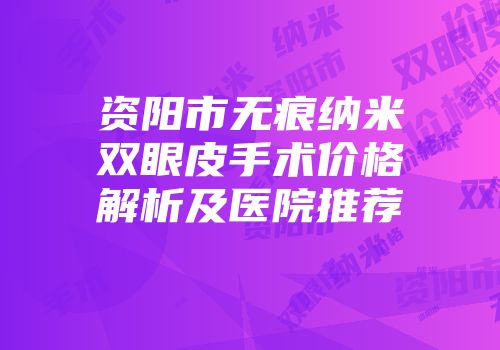 资阳市无痕纳米双眼皮手术价格解析及医院推荐