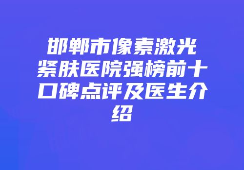 邯郸市像素激光紧肤医院强榜前十口碑点评及医生介绍