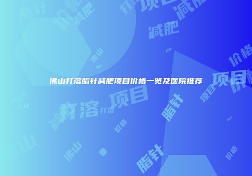 佛山打溶脂针减肥项目价格一览及医院推荐