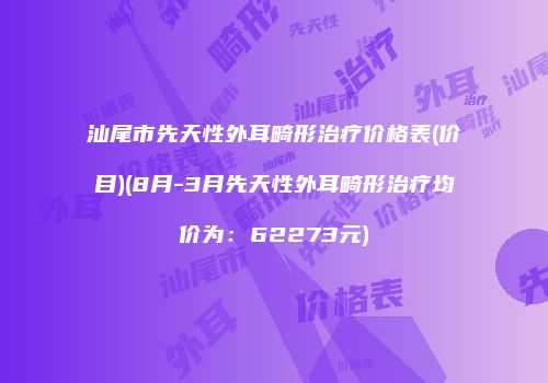 汕尾市先天性外耳畸形治疗价格表(价目)(8月-3月先天性外耳畸形治疗均价为：62273元)