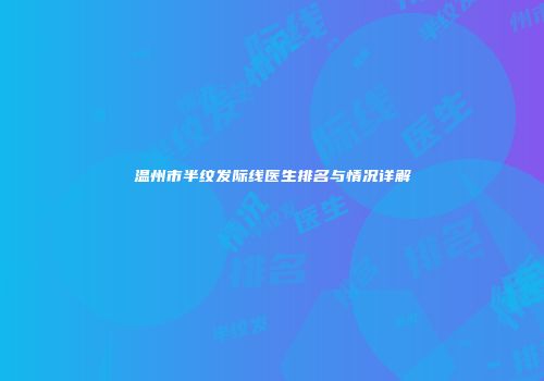 温州市半纹发际线医生排名与情况详解