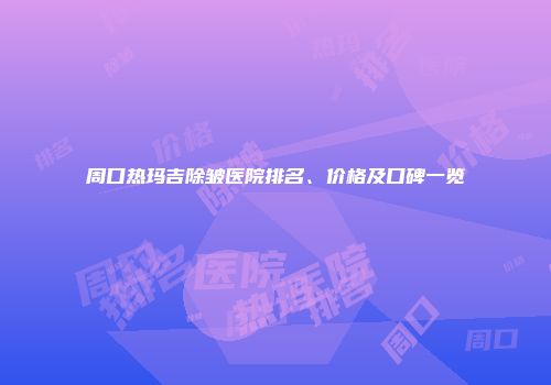 周口热玛吉除皱医院排名、价格及口碑一览