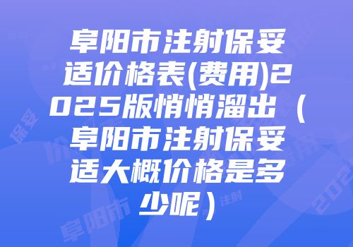 阜阳市注射保妥适价格表(费用)2025版悄悄溜出（阜阳市注射保妥适大概价格是多少呢）