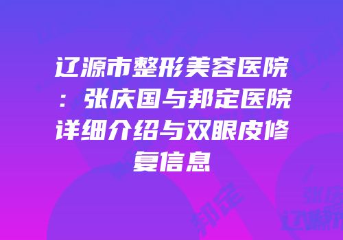 辽源市整形美容医院：张庆国与邦定医院详细介绍与双眼皮修复信息