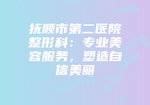 抚顺市第二医院整形科：专业美容服务，塑造自信美丽