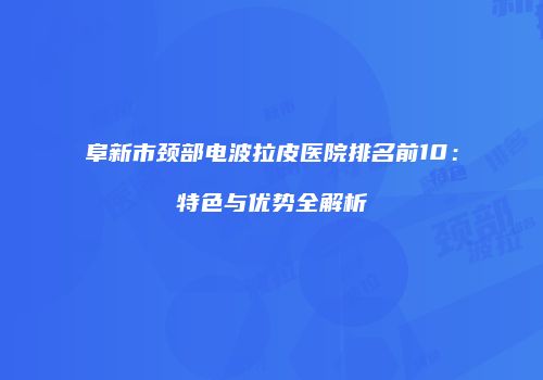 阜新市颈部电波拉皮医院排名前10：特色与优势全解析