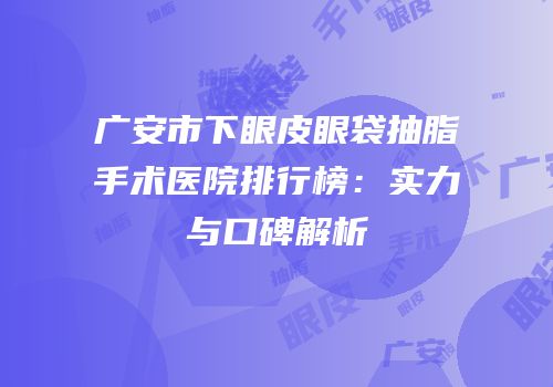 广安市下眼皮眼袋抽脂手术医院排行榜：实力与口碑解析