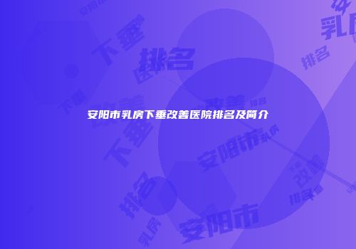 安阳市乳房下垂改善医院排名及简介