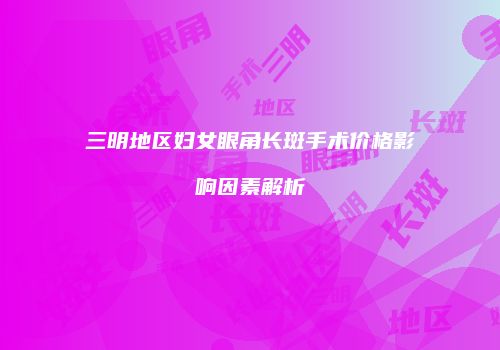 三明地区妇女眼角长斑手术价格影响因素解析