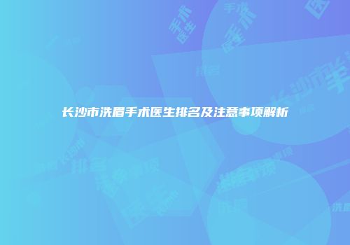 长沙市洗眉手术医生排名及注意事项解析