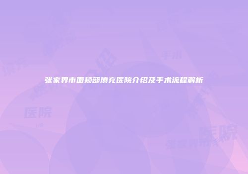 张家界市面颊部填充医院介绍及手术流程解析