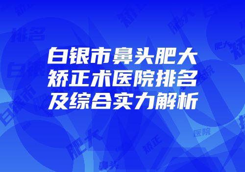 白银市鼻头肥大矫正术医院排名及综合实力解析