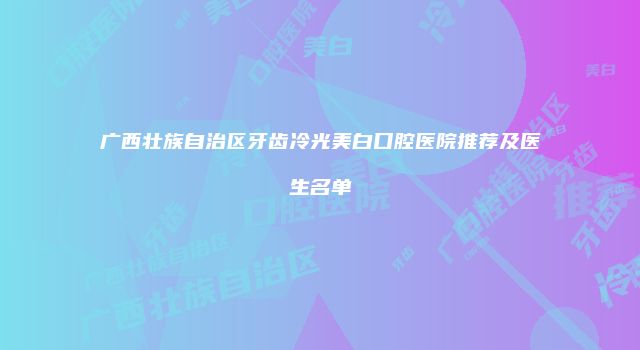 广西壮族自治区牙齿冷光美白口腔医院推荐及医生名单
