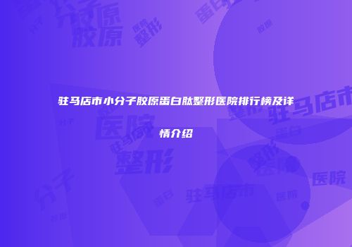 驻马店市小分子胶原蛋白肽整形医院排行榜及详情介绍