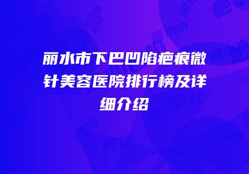 丽水市下巴凹陷疤痕微针美容医院排行榜及详细介绍