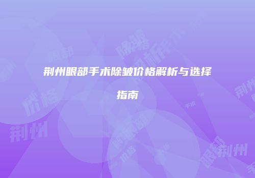 荆州眼部手术除皱价格解析与选择指南