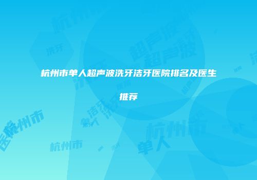 杭州市单人超声波洗牙洁牙医院排名及医生推荐