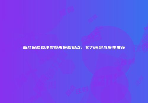 浙江省隆鼻注射整形医院盘点：实力医院与医生推荐