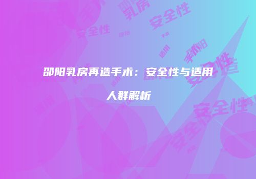 邵阳乳房再造手术：安全性与适用人群解析