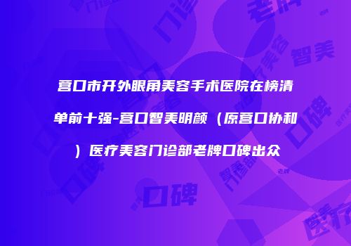 营口市开外眼角美容手术医院在榜清单前十强-营口智美明颜（原营口协和）医疗美容门诊部老牌口碑出众