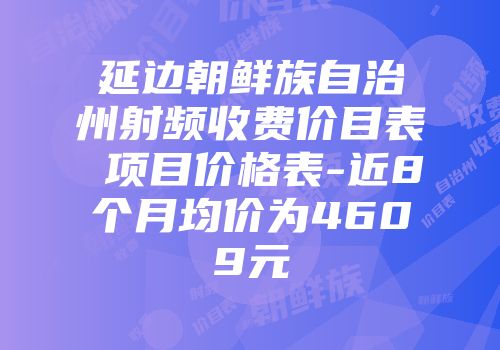延边朝鲜族自治州射频收费价目表 项目价格表-近8个月均价为4609元