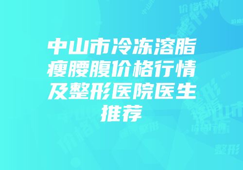 中山市冷冻溶脂瘦腰腹价格行情及整形医院医生推荐