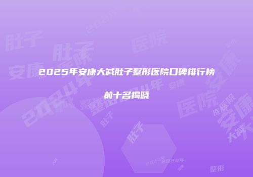2025年安康大减肚子整形医院口碑排行榜前十名揭晓