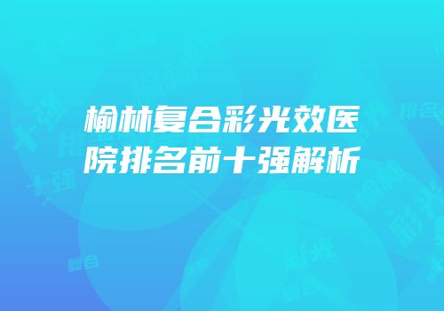 榆林复合彩光效医院排名前十强解析