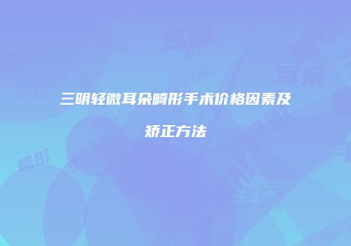 三明轻微耳朵畸形手术价格因素及矫正方法