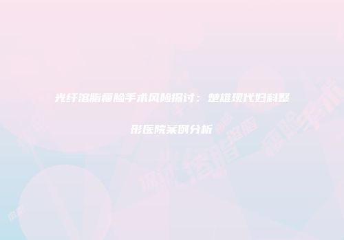 光纤溶脂瘦脸手术风险探讨：楚雄现代妇科整形医院案例分析
