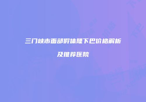 三门峡市面部假体隆下巴价格解析及推荐医院