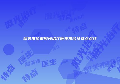 韶关市像束激光治疗医生排名及特点点评