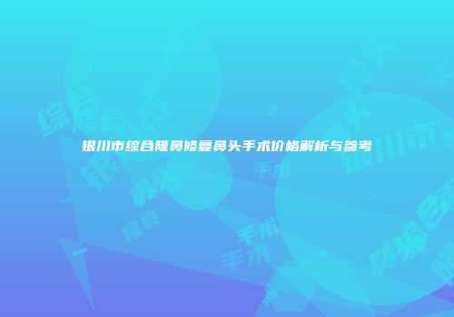 银川市综合隆鼻修复鼻头手术价格解析与参考